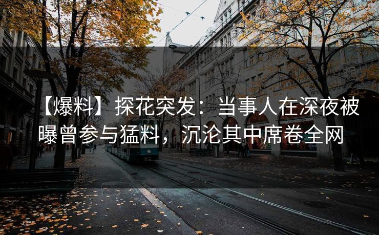 【爆料】探花突发：当事人在深夜被曝曾参与猛料，沉沦其中席卷全网