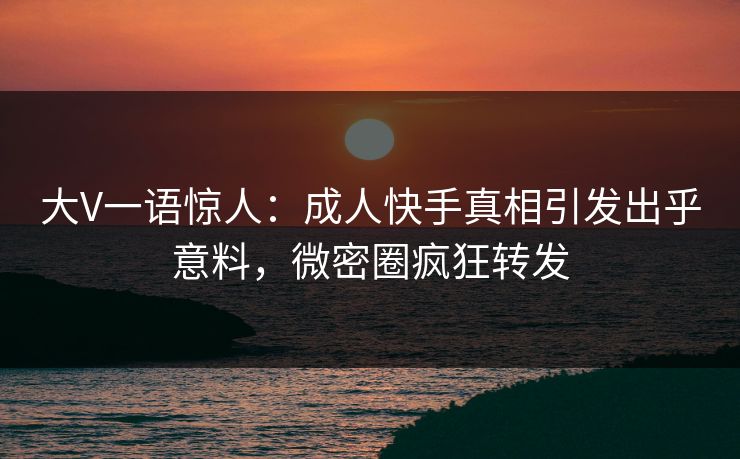 大V一语惊人:成人快手真相引发出乎意料,微密圈疯狂转发 大V一语惊人:成人快手真相引发出乎意料,微密圈疯狂转发