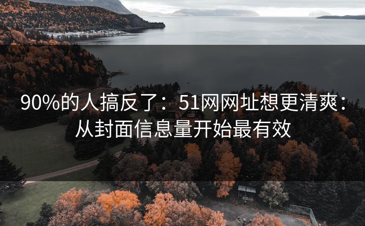 90%的人搞反了：51网网址想更清爽：从封面信息量开始最有效
