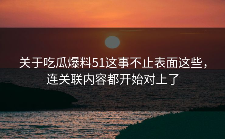 关于吃瓜爆料51这事不止表面这些,连关联内容都开始对上了 关于吃瓜爆料51这事不止表面这些,连关联内容都开始对上了