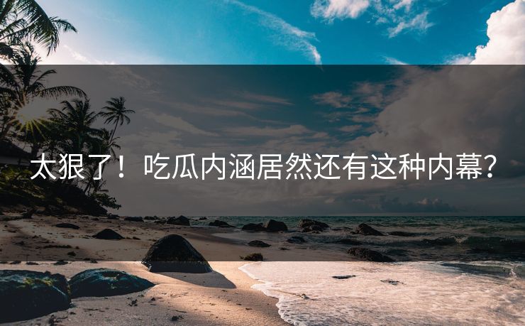 太狠了！吃瓜内涵居然还有这种内幕？
