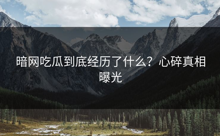 暗网吃瓜到底经历了什么？心碎真相曝光
