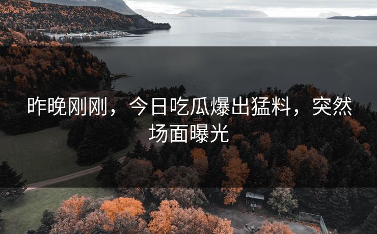 昨晚刚刚，今日吃瓜爆出猛料，突然场面曝光