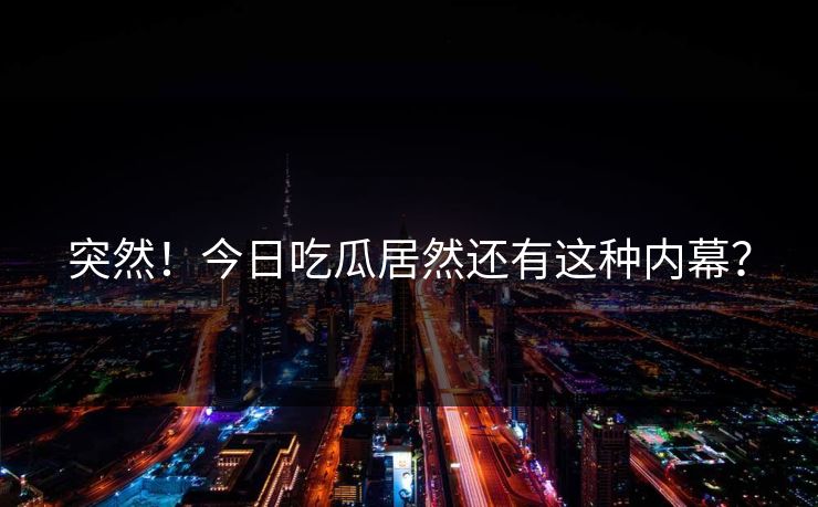 突然！今日吃瓜居然还有这种内幕？