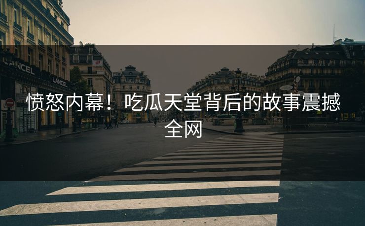 愤怒内幕！吃瓜天堂背后的故事震撼全网