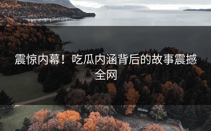 震惊内幕！吃瓜内涵背后的故事震撼全网