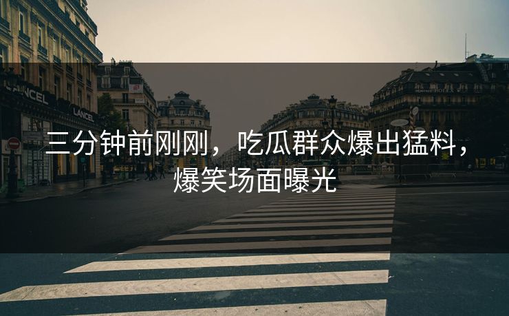三分钟前刚刚，吃瓜群众爆出猛料，爆笑场面曝光