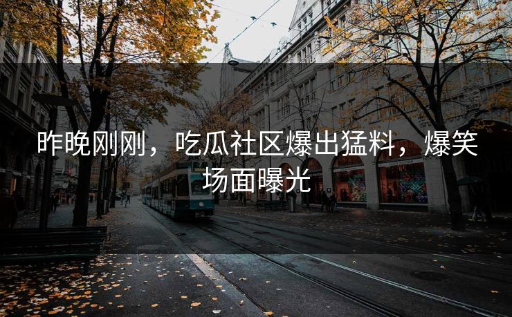 昨晚刚刚，吃瓜社区爆出猛料，爆笑场面曝光
