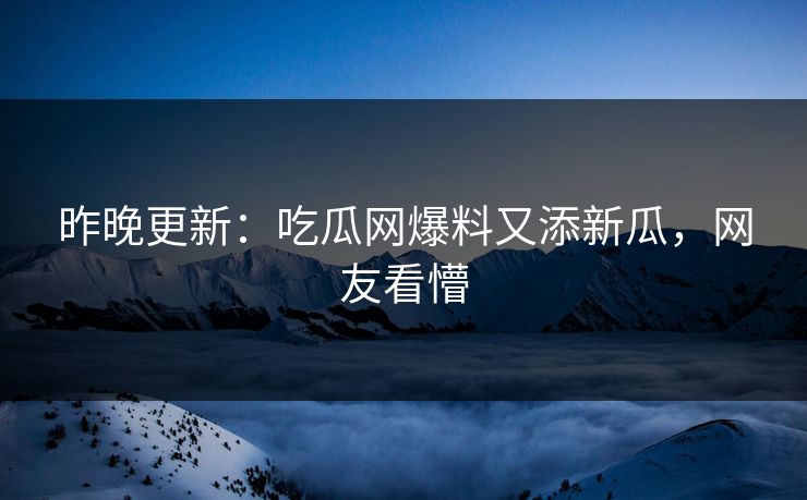 昨晚更新：吃瓜网爆料又添新瓜，网友看懵