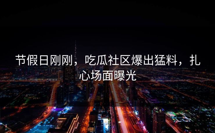 节假日刚刚，吃瓜社区爆出猛料，扎心场面曝光