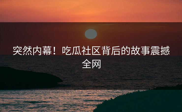 突然内幕！吃瓜社区背后的故事震撼全网