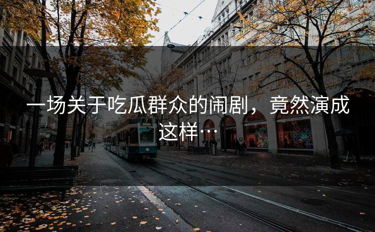 一场关于吃瓜群众的闹剧，竟然演成这样…