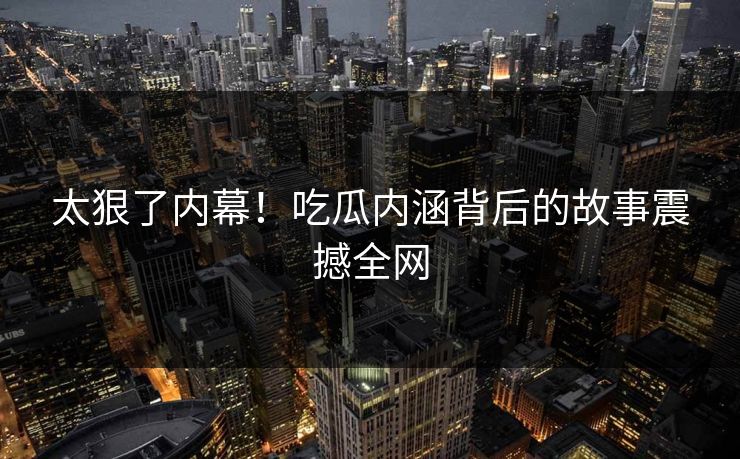 太狠了内幕！吃瓜内涵背后的故事震撼全网