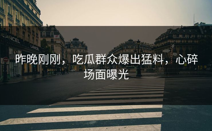 昨晚刚刚，吃瓜群众爆出猛料，心碎场面曝光
