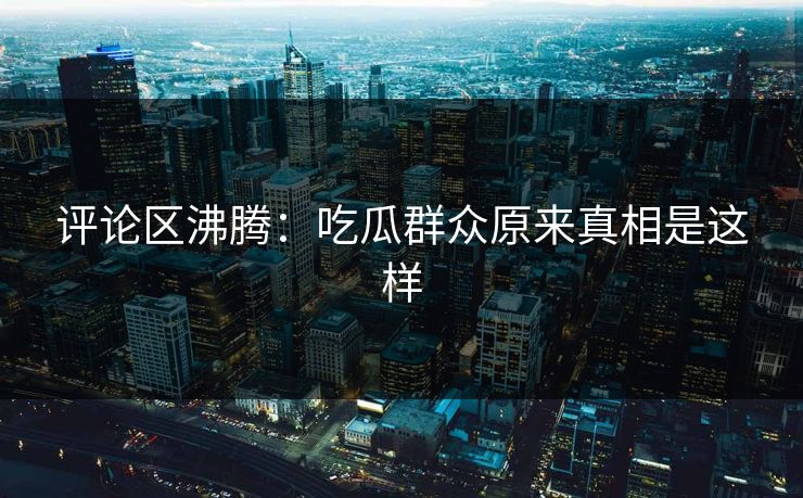 评论区沸腾：吃瓜群众原来真相是这样