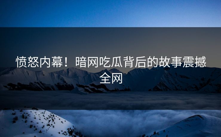 愤怒内幕！暗网吃瓜背后的故事震撼全网