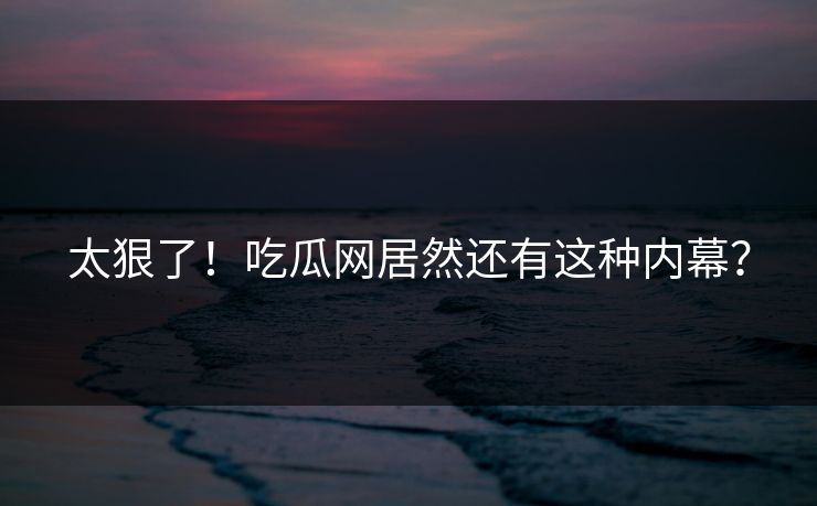 太狠了！吃瓜网居然还有这种内幕？