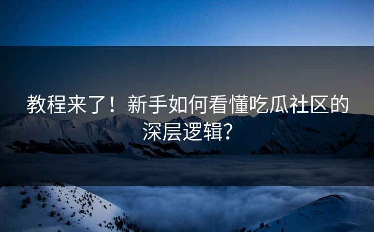 教程来了！新手如何看懂吃瓜社区的深层逻辑？