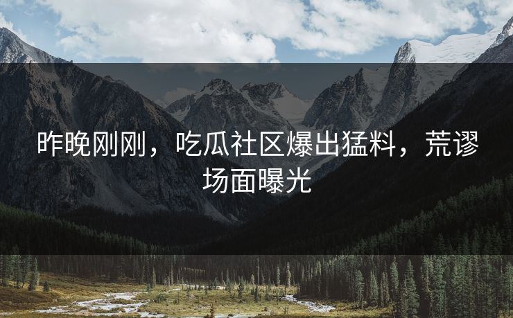 昨晚刚刚，吃瓜社区爆出猛料，荒谬场面曝光