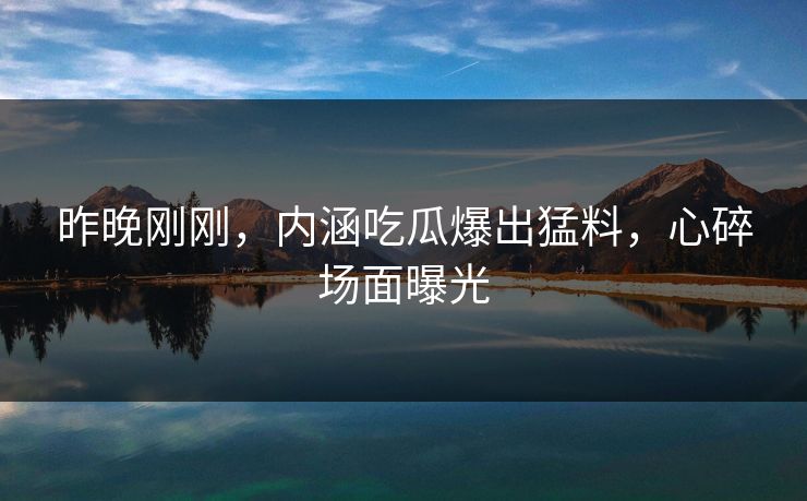 昨晚刚刚，内涵吃瓜爆出猛料，心碎场面曝光