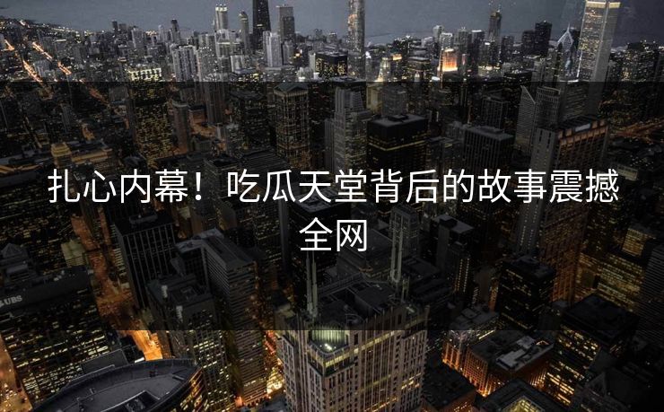 扎心内幕！吃瓜天堂背后的故事震撼全网
