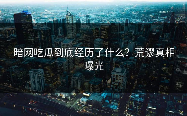 暗网吃瓜到底经历了什么？荒谬真相曝光