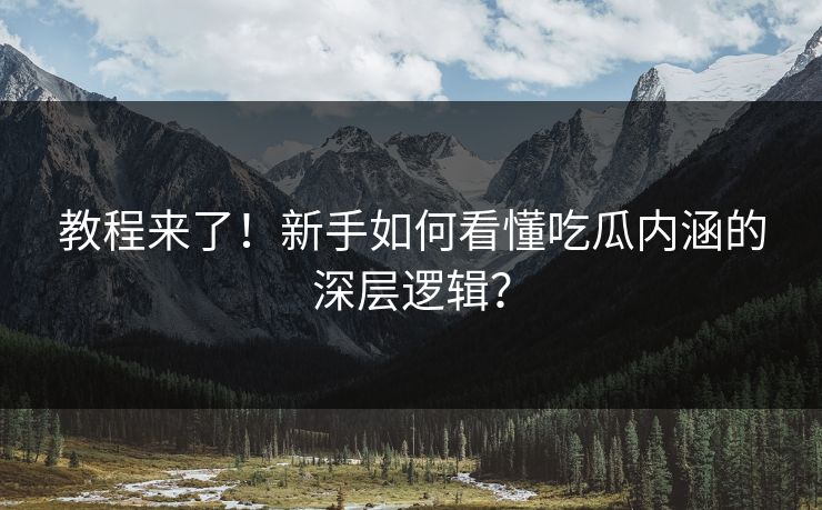 教程来了！新手如何看懂吃瓜内涵的深层逻辑？