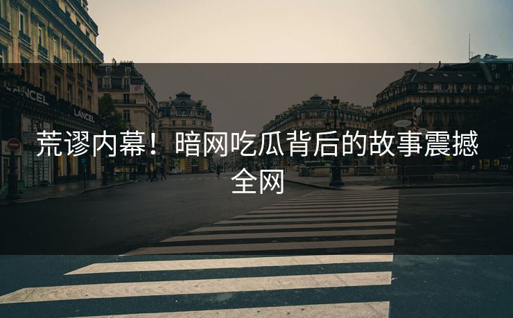 荒谬内幕！暗网吃瓜背后的故事震撼全网