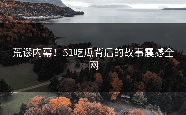 荒谬内幕！51吃瓜背后的故事震撼全网