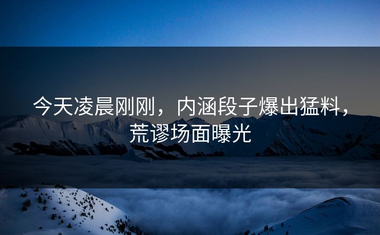 今天凌晨刚刚，内涵段子爆出猛料，荒谬场面曝光