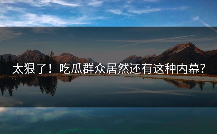 太狠了！吃瓜群众居然还有这种内幕？