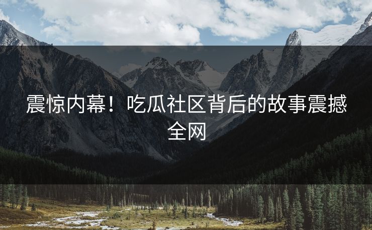 震惊内幕！吃瓜社区背后的故事震撼全网