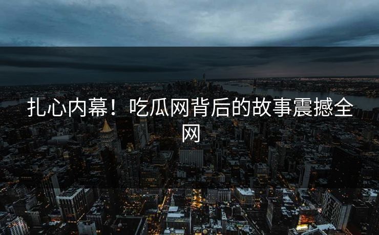 扎心内幕！吃瓜网背后的故事震撼全网
