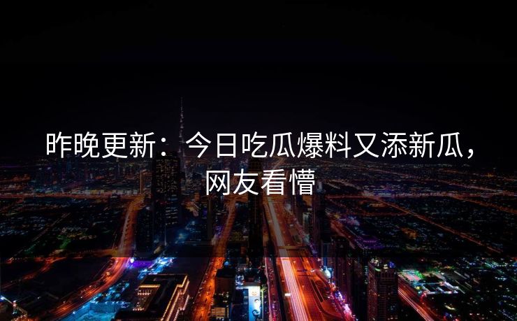 昨晚更新：今日吃瓜爆料又添新瓜，网友看懵