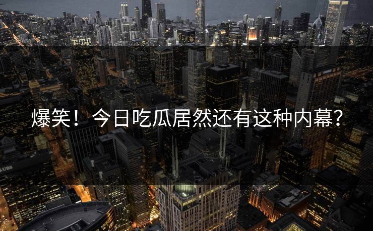 爆笑！今日吃瓜居然还有这种内幕？