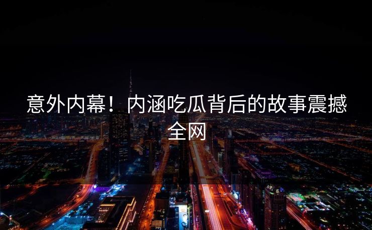 意外内幕！内涵吃瓜背后的故事震撼全网
