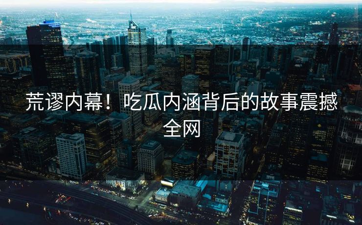 荒谬内幕！吃瓜内涵背后的故事震撼全网