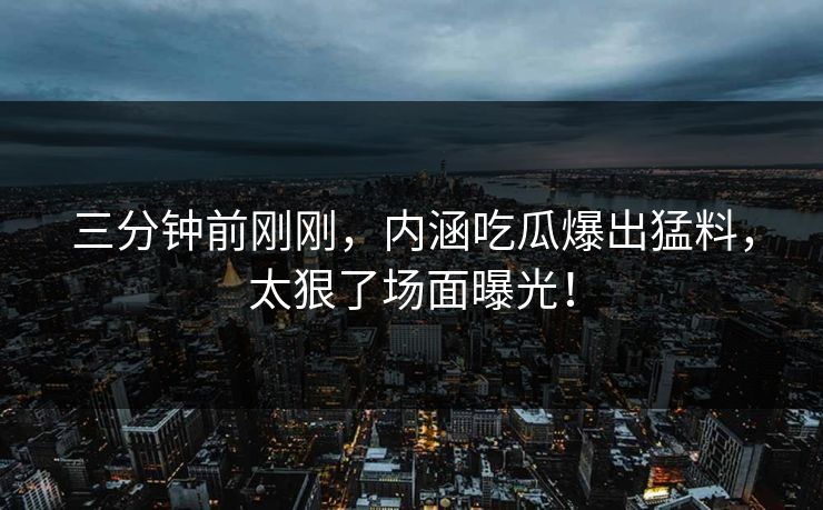 三分钟前刚刚，内涵吃瓜爆出猛料，太狠了场面曝光！