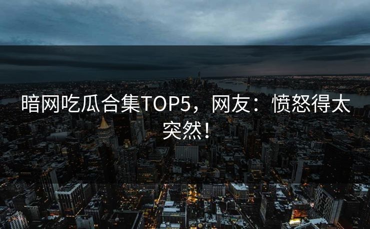 暗网吃瓜合集TOP5，网友：愤怒得太突然！