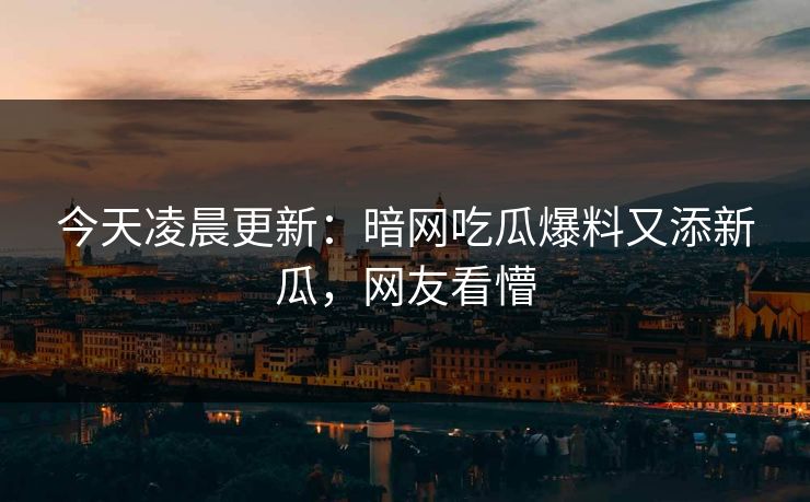 今天凌晨更新：暗网吃瓜爆料又添新瓜，网友看懵