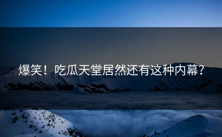 爆笑！吃瓜天堂居然还有这种内幕？