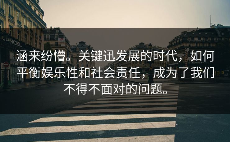涵来纷懵。关键迅发展的时代，如何平衡娱乐性和社会责任，成为了我们不得不面对的问题。