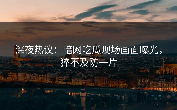 深夜热议：暗网吃瓜现场画面曝光，猝不及防一片