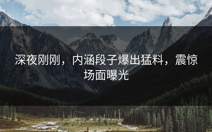深夜刚刚，内涵段子爆出猛料，震惊场面曝光