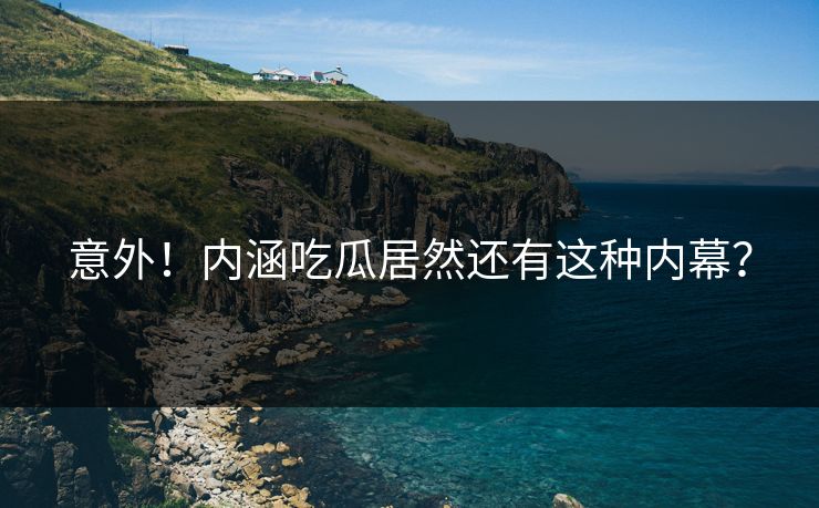 意外！内涵吃瓜居然还有这种内幕？