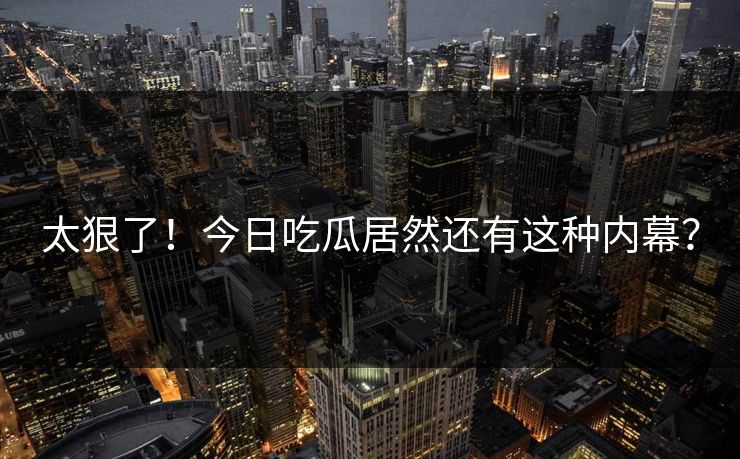 太狠了！今日吃瓜居然还有这种内幕？