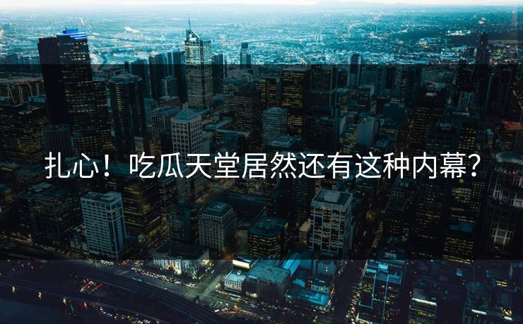 扎心！吃瓜天堂居然还有这种内幕？