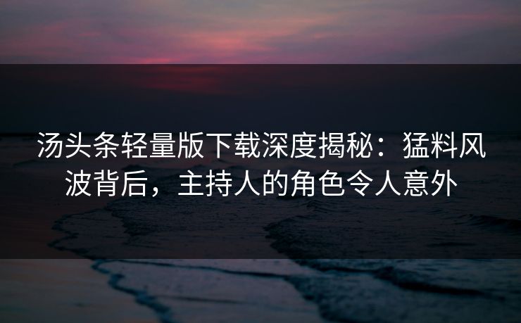 汤头条轻量版下载深度揭秘：猛料风波背后，主持人的角色令人意外