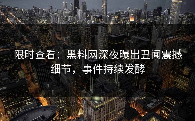 限时查看：黑料网深夜曝出丑闻震撼细节，事件持续发酵