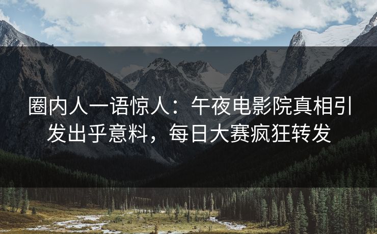 圈内人一语惊人：午夜电影院真相引发出乎意料，每日大赛疯狂转发